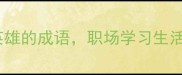 10个必学形容英雄的成语职场学习生活中秒变社交高手