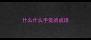 什么什么手低的成语