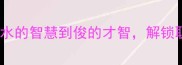 水慧俊才成语新解从水的智慧到俊的才智解锁职场与人生的进阶密码