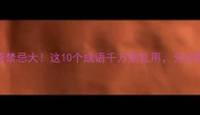 全网首发成语禁忌大这10个成语千万别乱用分分钟社死现场