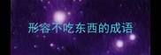 形容不吃东西的成语