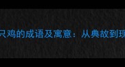 10个包含几只鸡的成语及寓意从典故到现代应用的全