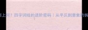 成语等而上何四字词组的进阶密码从平仄到意象的拆解指南