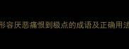 深恶痛绝这8个形容厌恶痛恨到极点的成语及正确用法附避坑指南