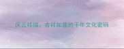 庆云祥瑞吉祥如意的千年文化密码