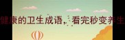 10个关乎健康的卫生成语看完秒变养生达人