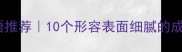 细致光滑的成语推荐10个形容表面细腻的成语及使用场景