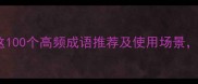 四字成语怎么打这100个高频成语推荐及使用场景看完秒变表达高手