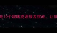 成语接龙亲子游戏10个趣味成语接龙挑战让孩子边玩边学语文