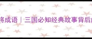 过五关斩六将成语三国必知经典故事背后的文化密码