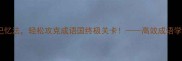 掌握四大记忆法轻松攻克成语国终极关卡高效成语学习全攻略
