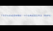 下字开头的成语有哪些10个经典成语及用法附例句