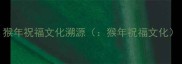 猴年祝福文化溯源猴年祝福文化