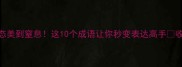千姿百态美到窒息这10个成语让你秒变表达高手收藏必备