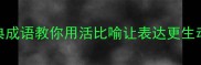 比喻成语大30个经典成语教你用活比喻让表达更生动附超全学习指南