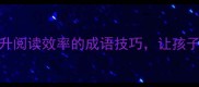 必学15个提升阅读效率的成语技巧让孩子爱读书更聪明