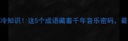 宫商角徵羽的成语冷知识这5个成语藏着千年音乐密码最后一个太惊艳了