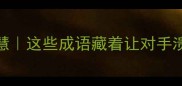 敌国必败的成语智慧这些成语藏着让对手溃不成军的战略密码