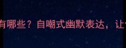 形容什么都不会的成语有哪些自嘲式幽默表达让你秒变社交圈段子手