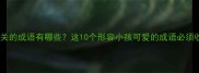 童颜相关的成语有哪些这10个形容小孩可爱的成语必须收藏
