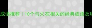 火灰成语推荐10个与火灰相关的经典成语及用法