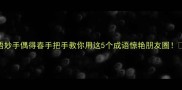 成语妙手偶得春手把手教你用这5个成语惊艳朋友圈