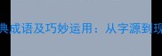10个包含窜字的经典成语及巧妙运用从字源到现代场景的深度拆解