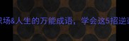 统筹兼顾职场人生的万能成语学会这5招逆袭人生