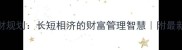 长短期理财规划长短相济的财富管理智慧附最新理财攻略