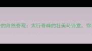 四字成语中的自然奇观太行奇峰的壮美与诗意你不可错过