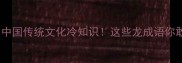 龙故事成语合集中国传统文化冷知识这些龙成语你敢信是来自神话