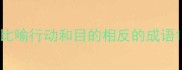比喻行动和目的相反的成语