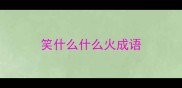 笑什么什么火成语