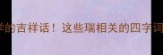 瑞字成语合集必学的吉祥话这些瑞相关的四字词语让你逢凶化吉