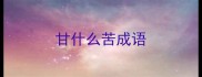 甘什么苦成语