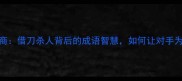 职场高情商借刀杀人背后的成语智慧如何让对手为你打工