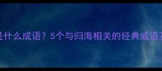 归海是什么成语5个与归海相关的经典成语及用法