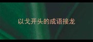 以戈开头的成语接龙