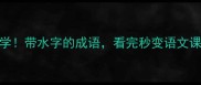 10个必学带水字的成语看完秒变语文课代表