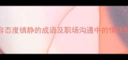 10个形容态度镇静的成语及职场沟通中的情绪管理技巧