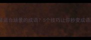 如何选择适合场景的成语5个技巧让你秒变成语高手