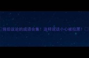 背后议论的成语合集这样说话小心被拉黑