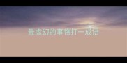 最虚幻的事物打一成语