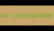 10个必学成语从西游记看职场情感育儿智慧