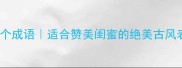 形容女孩漂亮的100个成语适合赞美闺蜜的绝美古风表达附使用场景