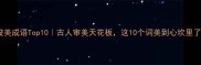 俊美成语Top10古人审美天花板这10个词美到心坎里了