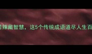 糖葫芦的成语酸甜苦辣藏智慧这5个传统成语道尽人生百态附糖葫芦文化