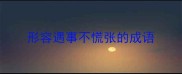 形容遇事不慌张的成语