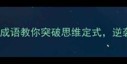 职场必读5个棒喝成语教你突破思维定式逆袭人生新高度