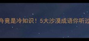 沙漠之舟竟是冷知识5大沙漠成语你听过几个